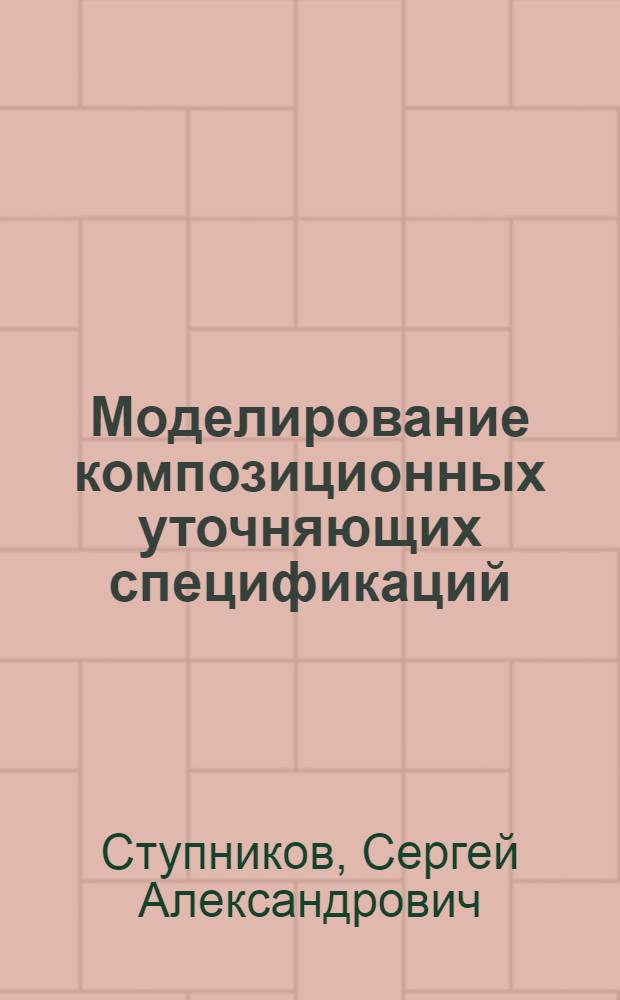 Моделирование композиционных уточняющих спецификаций : автореф. дис. на соиск. учен. степ. к.т.н. : специальность 05.13.17