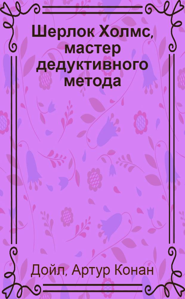 Шерлок Холмс, мастер дедуктивного метода : перевод с английского