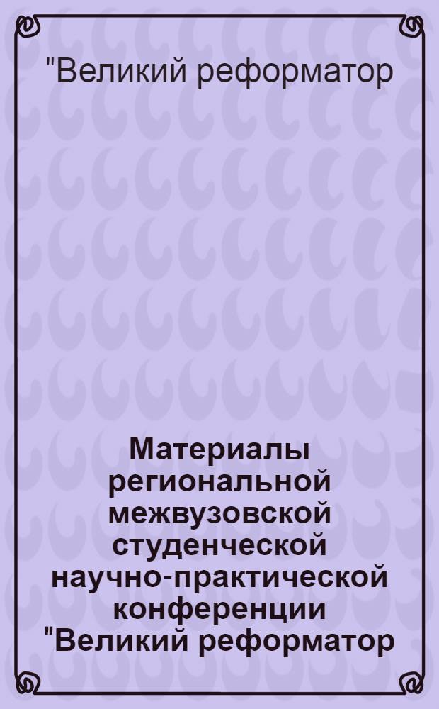 Материалы региональной межвузовской студенческой научно-практической конференции "Великий реформатор: бывший, сегодняшний, будущий" : (к 100-летию аграной реформы П.А. Столыпина)