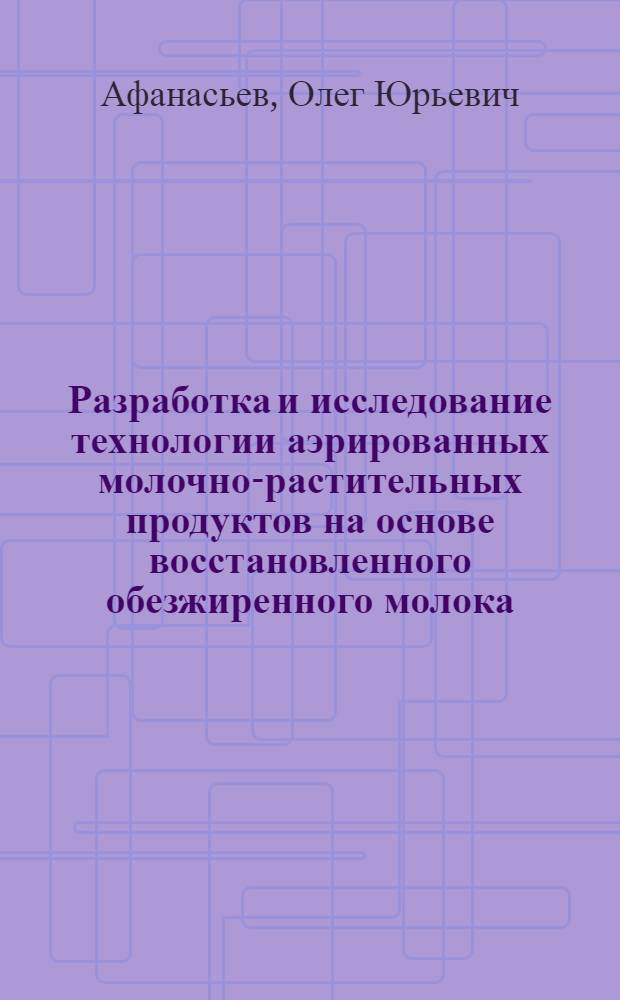 Разработка и исследование технологии аэрированных молочно-растительных продуктов на основе восстановленного обезжиренного молока : автореф. дис. на соиск. учен. степ. к.т.н. : специальность 05.18.04