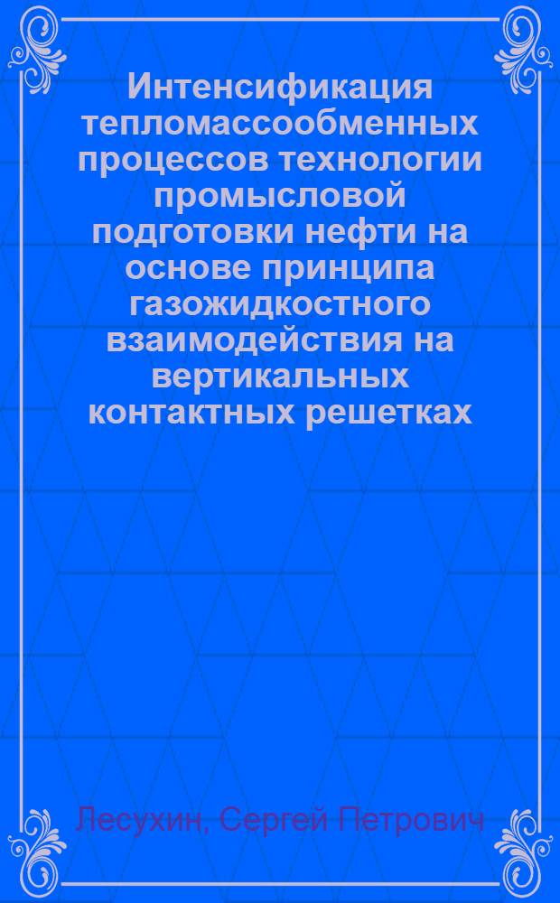 Интенсификация тепломассообменных процессов технологии промысловой подготовки нефти на основе принципа газожидкостного взаимодействия на вертикальных контактных решетках : автореф. дис. на соиск. учен. степ. д.т.н. : спец. 05.17.08 : спец. 05.15.06