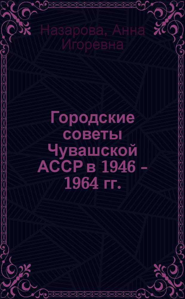 Городские советы Чувашской АССР в 1946 - 1964 гг.: формирование и состав депутатского корпуса : автореф. дис. на соиск. учен. степ. канд. ист. наук : специальность 07.00.02 <Отечеств. история>