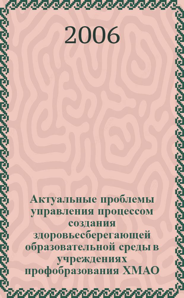 Актуальные проблемы управления процессом создания здоровьесберегающей образовательной среды в учреждениях профобразования ХМАО - Югры : сборник тезисов, докладов и выступлений на окружной научно-практической Конференции в г. Сургуте, 08-09.02.06 г