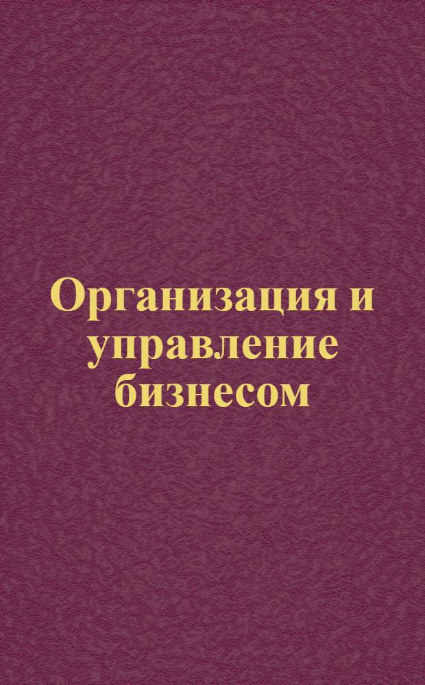 Организация и управление бизнесом : инструменты руководителя : начальный этап, определение стратегии организации на рынке, построение учетной работы на предприятии, управление персоналом, культура организации