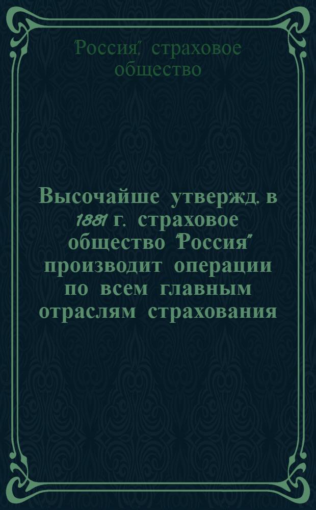 Высочайше утвержд. в 1881 г. страховое общество "Россия" производит операции по всем главным отраслям страхования: по страхованию жизни, по страхованию от несчастных случаев, по страхованию от огня и по страхованию транспортов