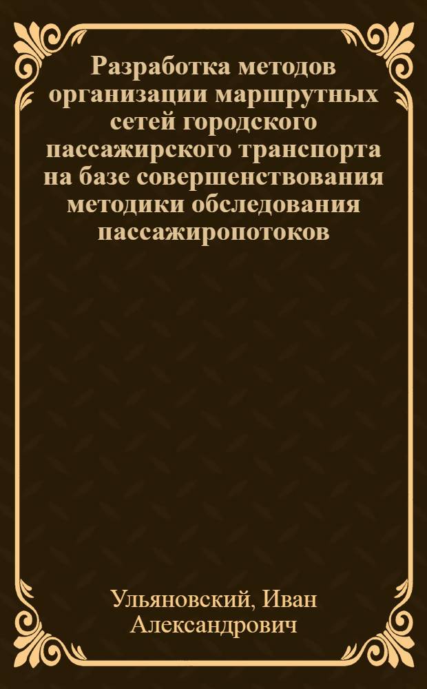 Разработка методов организации маршрутных сетей городского пассажирского транспорта на базе совершенствования методики обследования пассажиропотоков : автореф. дис. на соиск. учен. степ. канд. техн. наук : специальность 05.22.10 <Эксплуатация автомобил. трансп.>