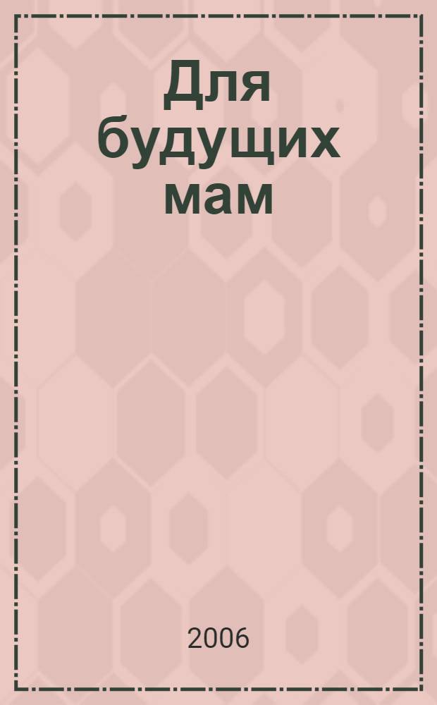 Для будущих мам : планирование семьи, консультации генетика, диагностика, спорт для беременных, школа будущих мам и пап, подготовка к родам, товары для беременных и детей, красота и здоровье : справочник