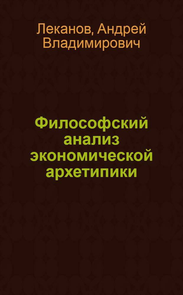 Философский анализ экономической архетипики: онтологические аспекты : автореф. дис. на соиск. учен. степ. канд. филос. наук : специальность 09.00.01 <Онтология и теория познания>
