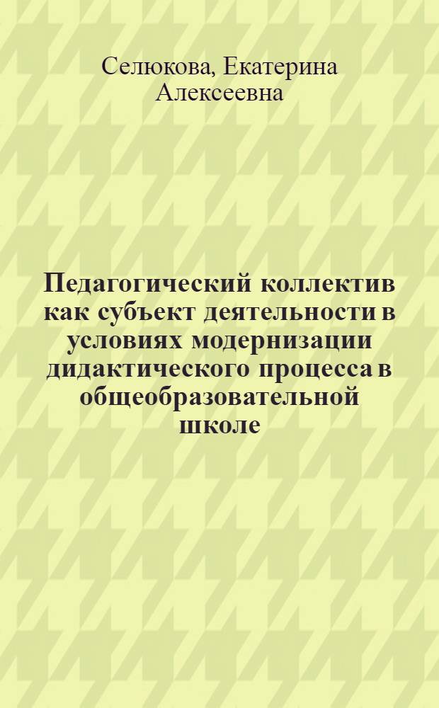 Педагогический коллектив как субъект деятельности в условиях модернизации дидактического процесса в общеобразовательной школе : автореф. дис. на соиск. учен. степ. канд. пед. наук : специальность 13.00.01 <Общ. педагогика, история педагогики и образования>