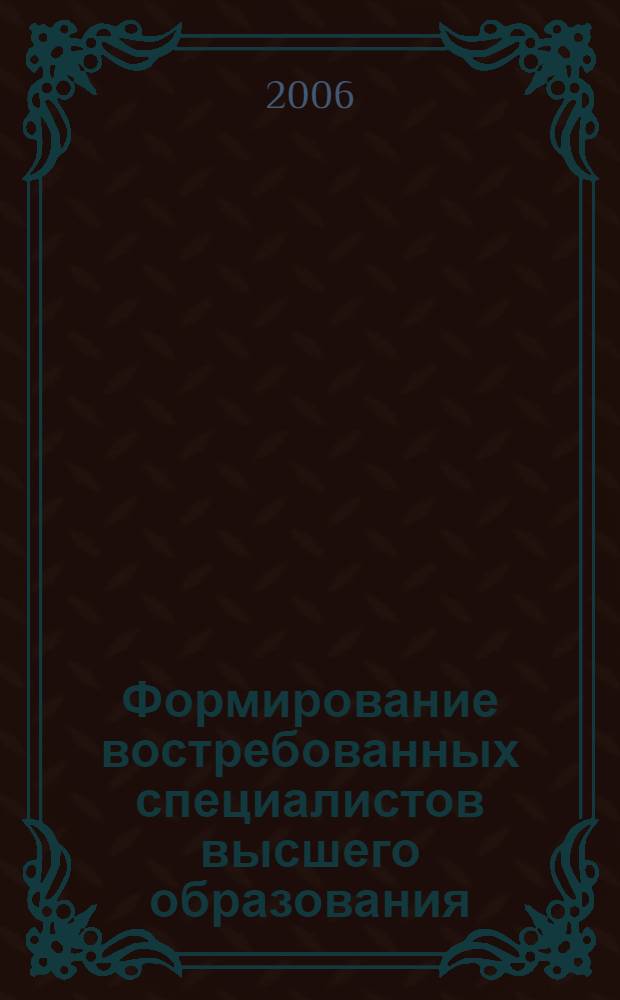 Формирование востребованных специалистов высшего образования : по материалам Международной науч.-практической Интернет-конф. "Востребованность специалистов с эффективным человеческим капиталом" (г. Волгоград, 10 нояб. - 1 дек. 2005 г.) и Международная науч.-практическая конф. "Формирование востребованных специалистов высш. образования" (г. Волгоград, 15-16 дек. 2005 г.)
