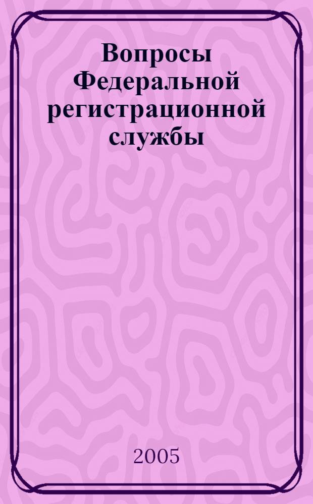 Вопросы Федеральной регистрационной службы : сборник нормативных правовых актов и методических материалов