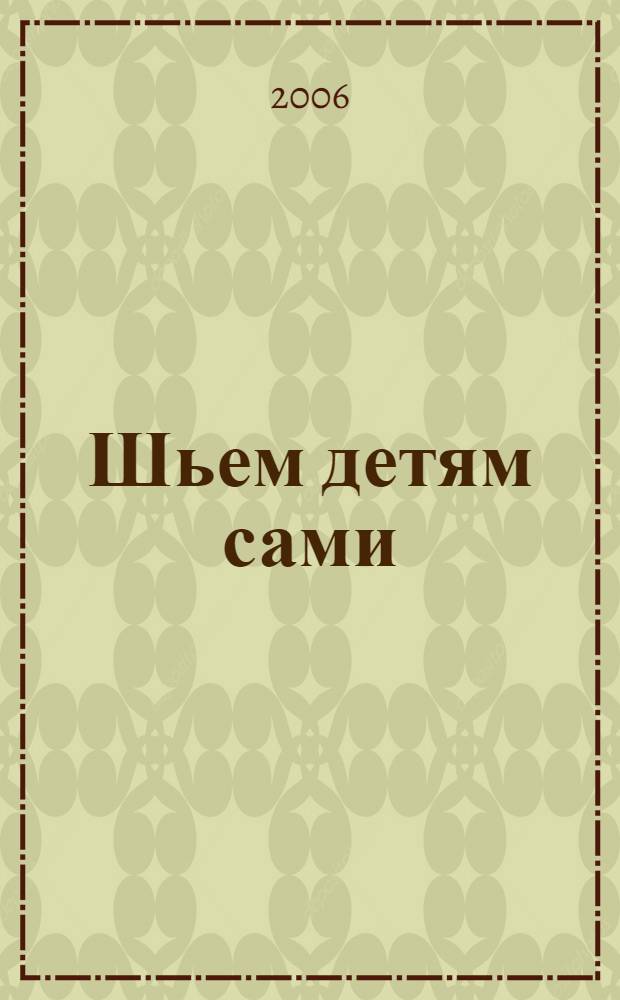Шьем детям сами : конструирование, моделирование и технология пошива детской одежды и карнавальных костюмов