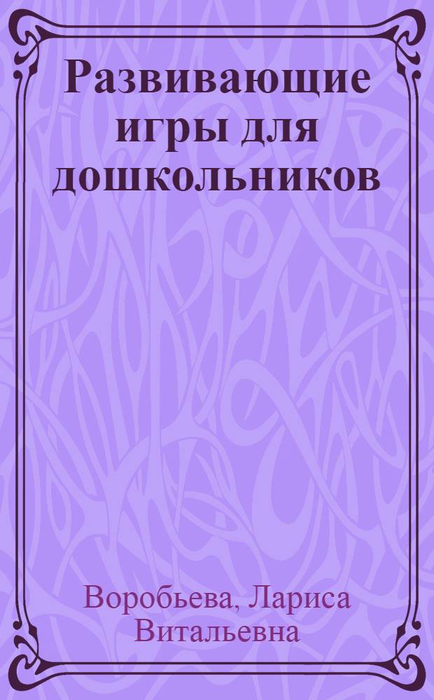 Развивающие игры для дошкольников : развитие речи, мелкой моторики, творческих способностей, познавательные, подвижные, сюжетно-ролевые игры, формирование навыков общения : для детей 3-6 лет