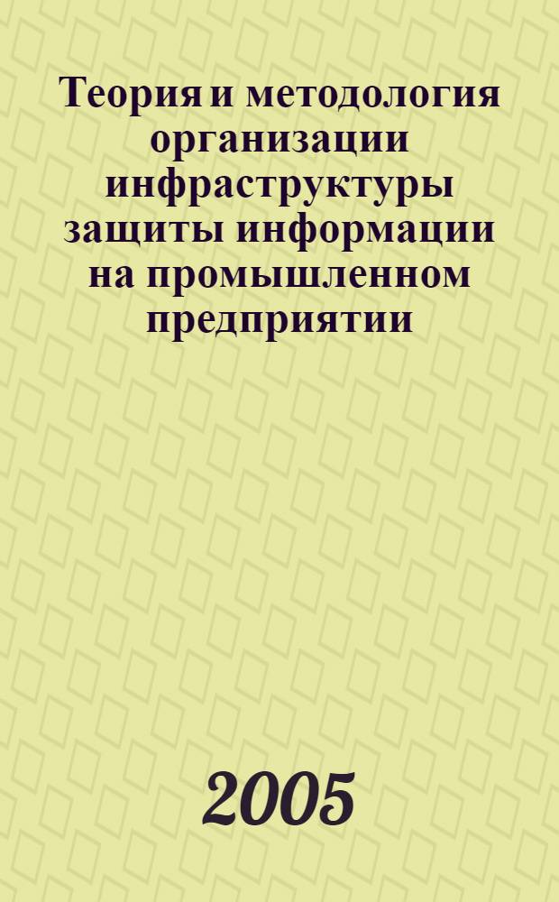 Теория и методология организации инфраструктуры защиты информации на промышленном предприятии : автореф. дис. на соиск. учен. степ. д-ра экон. наук : специальность 08.00.05 <Экономика и упр. нар. хоз-вом> : специальность 08.00.13 <Мат. и инструм. методы экономики>