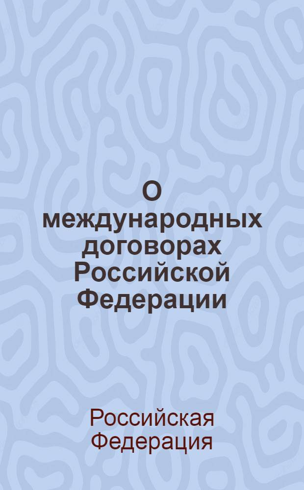 О международных договорах Российской Федерации : федеральный закон : (Российская газ., от 21 июля 1995 г., № 140) : принят Государственной Думой 16 июня 1995 года