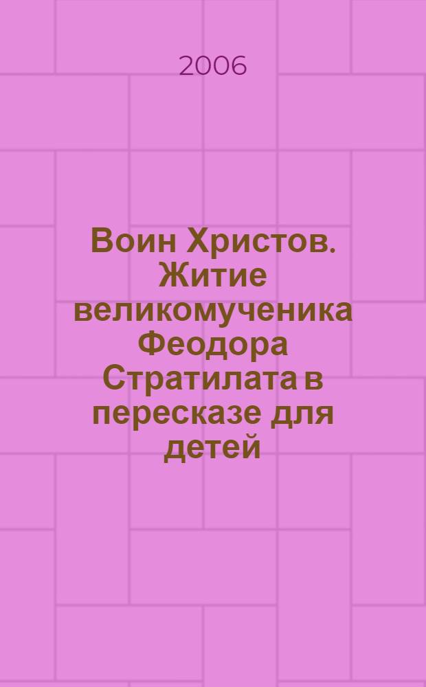 Воин Христов. Житие великомученика Феодора Стратилата в пересказе для детей : для мл. и среднего шк. возраста