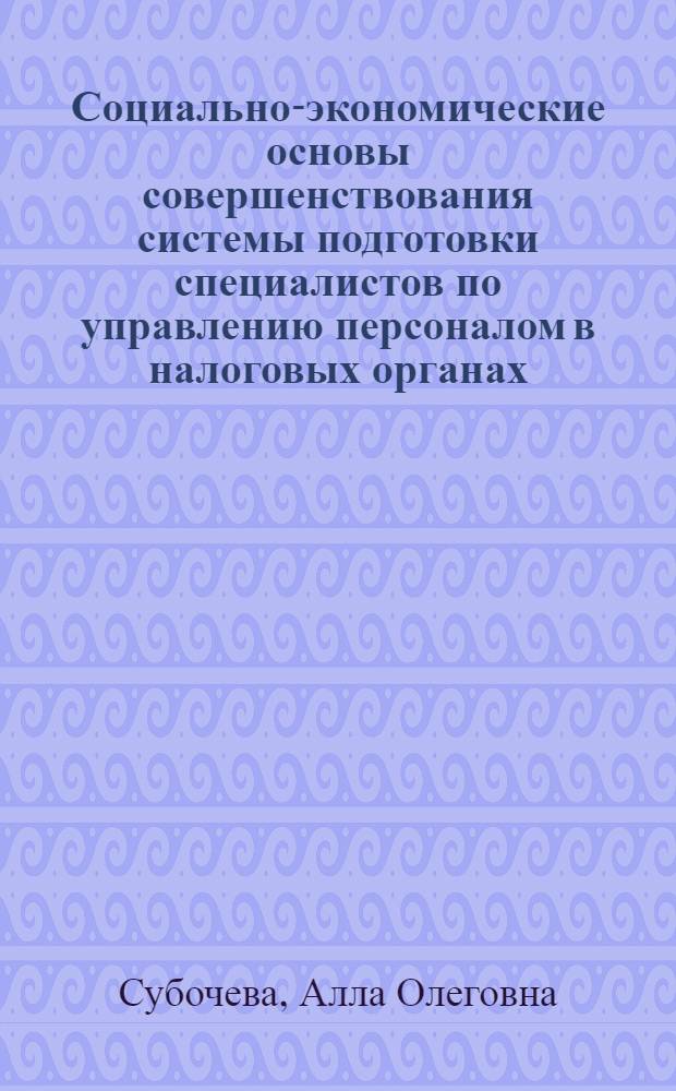Социально-экономические основы совершенствования системы подготовки специалистов по управлению персоналом в налоговых органах : автореф. дис. на соиск. учен. степ. канд. экон. наук : специальность 08.00.05 <Экономика и упр. нар. хоз-вом>