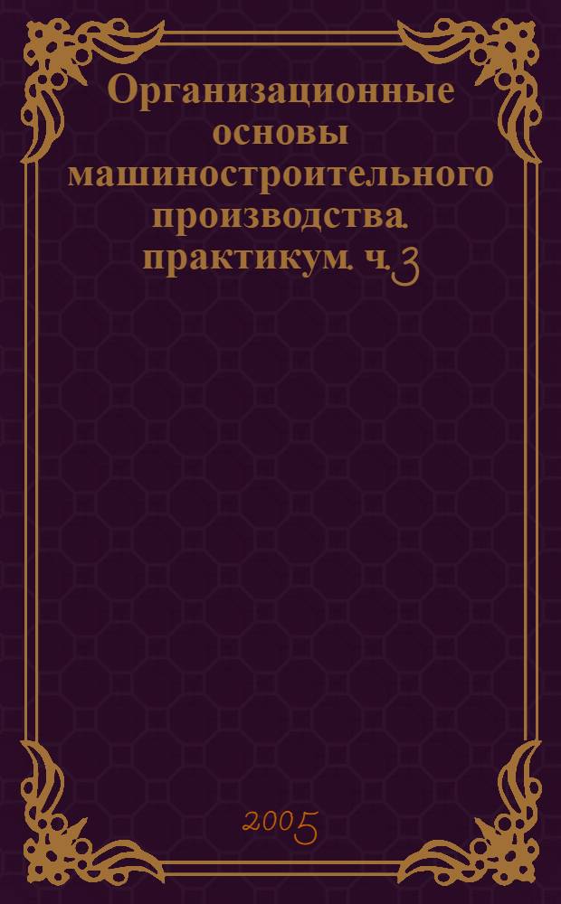 Организационные основы машиностроительного производства. практикум. ч. 3