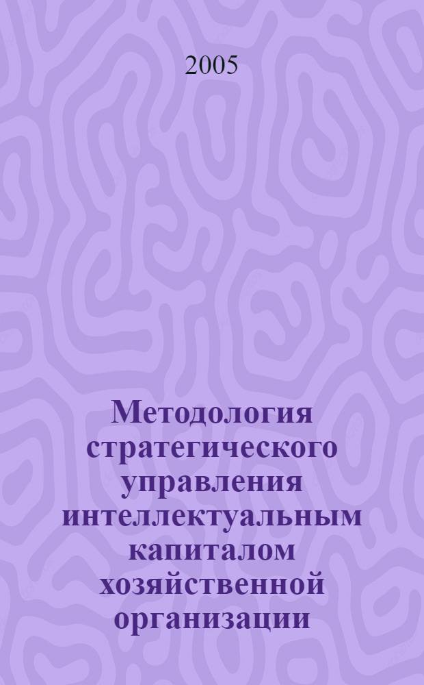 Методология стратегического управления интеллектуальным капиталом хозяйственной организации : автореф. дис. на соиск. учен. степ. д-ра экон. наук : специальность 08.00.05 <Экономика и упр. нар. хоз-вом>