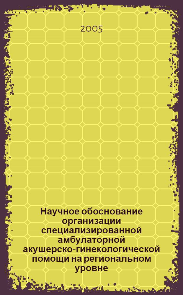 Научное обоснование организации специализированной амбулаторной акушерско-гинекологической помощи на региональном уровне : автореф. дис. на соиск. учен. степ. канд. мед. наук : специальность 14.00.33 <Обществ. здоровье и здравоохранение>