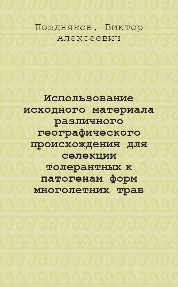 Использование исходного материала различного географического происхождения для селекции толерантных к патогенам форм многолетних трав : автореф. дис. на соиск. учен. степ. д-ра с.-х. наук : специальность 06.01.05 <Селекция и семеноводство>