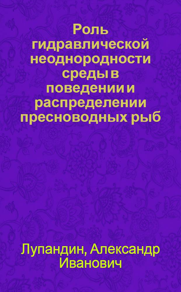 Роль гидравлической неоднородности среды в поведении и распределении пресноводных рыб : дис. в форме науч. докл. на соиск. учен. степ. д-ра биол. наук : специальность 03.00.10 <Ихтиология>