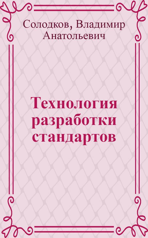 Технология разработки стандартов : учебное пособие : для студентов вузов, обучающихся по направлениям подготовки: бакалавров и магистров "Технология, оборудование и автоматизация машиностроительных производств" и дипломированных специалистов "Конструкторско-технологическое обеспечение машиностроительных производств", "Автоматизация технологии производства"