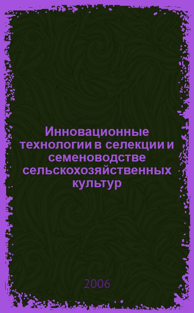 Инновационные технологии в селекции и семеноводстве сельскохозяйственных культур = Innovation technologies in plant breeding and seed production of agricultural crops : международная научно-практическая конференция, (7-9 августа 2006 года) : материалы конференции