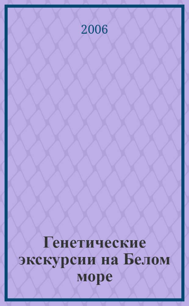 Генетические экскурсии на Белом море : учебно-методическое пособие : для студентов высших учебных заведений, обучающихся по направлениям: 020200 - биология; 020800 - экология и природопользование; 050100 - естественно-научное образование; 110000 - сельское и рыбное хозяйство