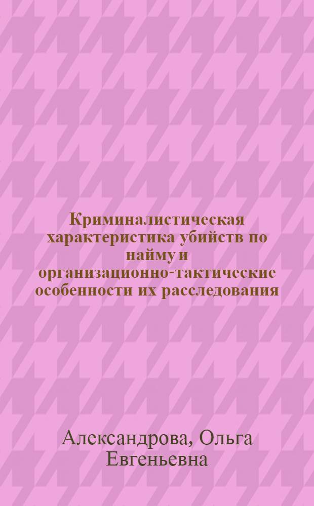 Криминалистическая характеристика убийств по найму и организационно-тактические особенности их расследования : автореф. дис. на соиск. учен. степ. канд. юрид. наук : специальность 12.00.09 <Уголов. процесс, криминалистика и судеб. экспертиза; оператив.-розыскная деятельность>