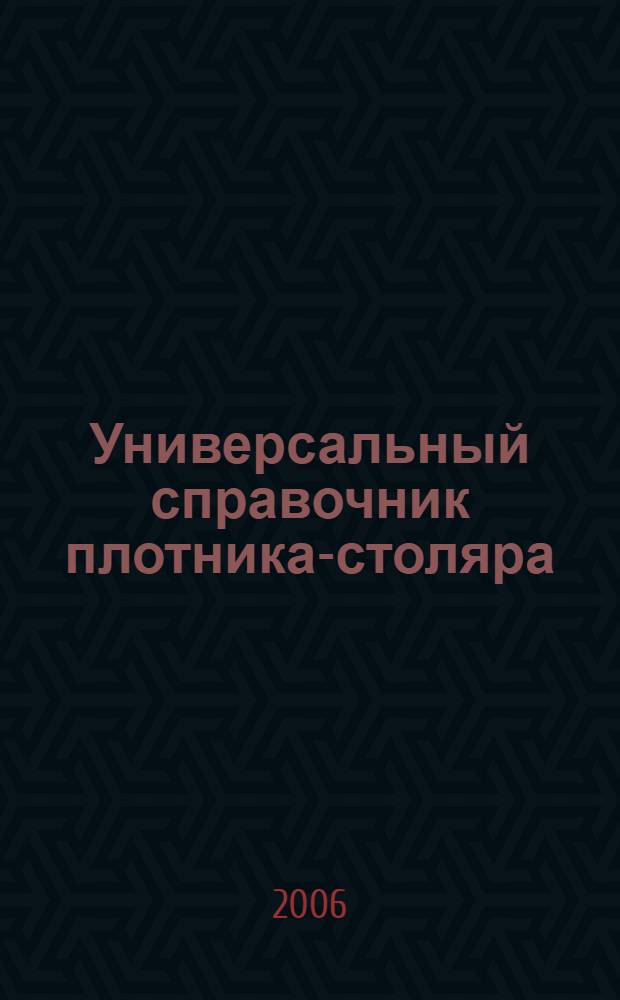 Универсальный справочник плотника-столяра : выбор инструментов и материалов, настил полов и возведение крыш