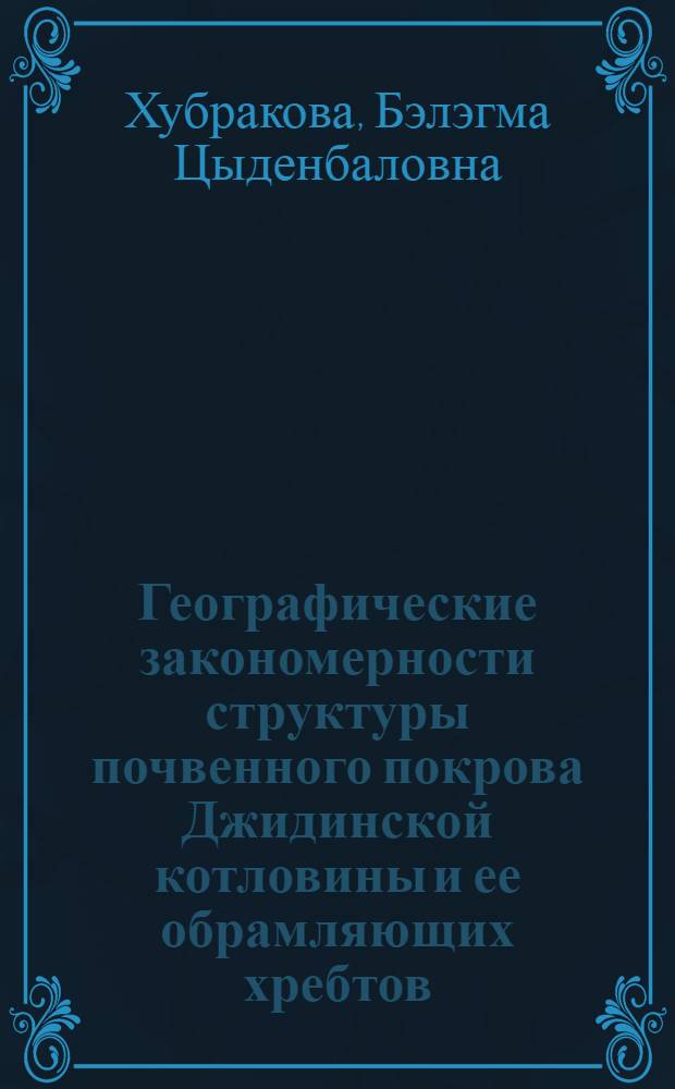 Географические закономерности структуры почвенного покрова Джидинской котловины и ее обрамляющих хребтов : автореф. дис. на соиск. учен. степ. канд. биол. наук : специальность 03.00.27 <Почвоведение>