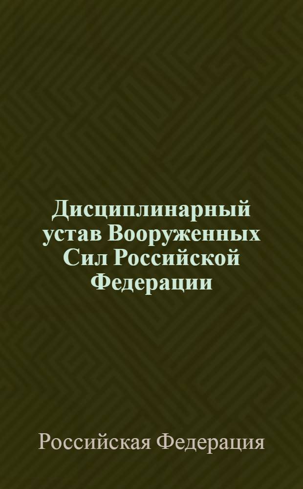 Дисциплинарный устав Вооруженных Сил Российской Федерации : утв. Указом Президента РФ от 14 дек. 1993 г. N° 2140 (В ред. Указа Президента Российской Федерации от 30 июня 2002 г. N° 671)