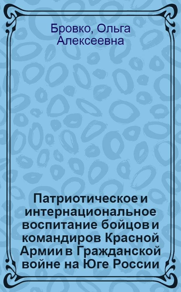 Патриотическое и интернациональное воспитание бойцов и командиров Красной Армии в Гражданской войне на Юге России (февраль 1918 - ноябрь 1920): исторический опыт, уроки : автореф. дис. на соиск. учен. степ. канд. ист. наук : специальность 07.00.02 <Отечеств. история>