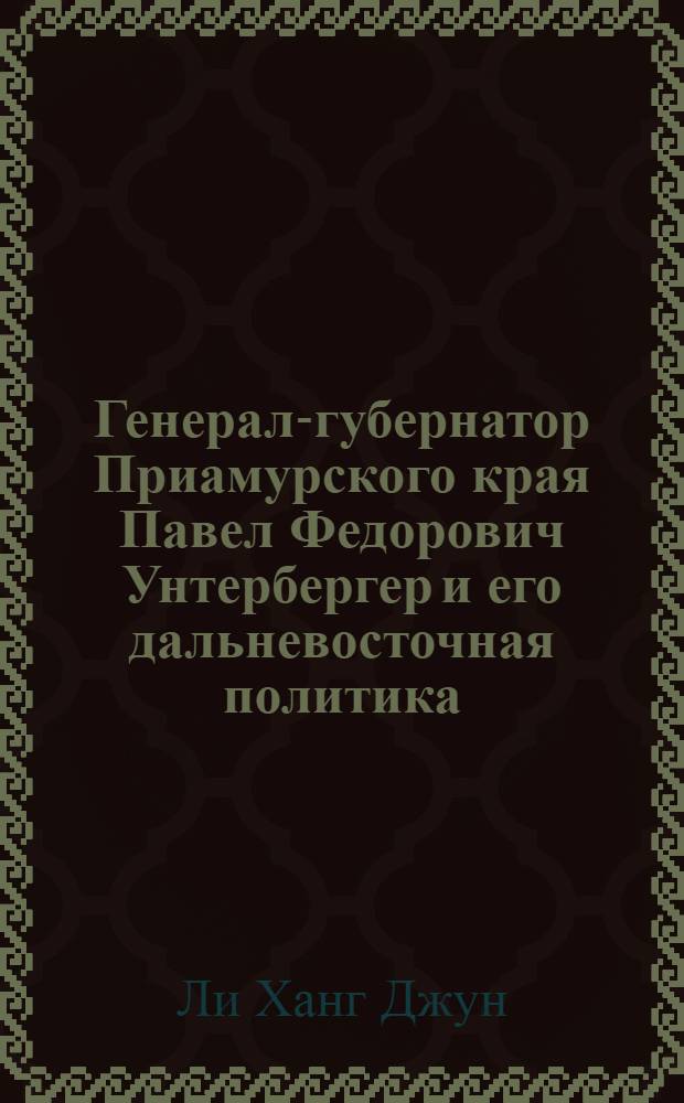 Генерал-губернатор Приамурского края Павел Федорович Унтербергер и его дальневосточная политика : автореф. дис. на соиск. учен. степ. канд. ист. наук : специальность 07.00.02 <Отечеств. история> : специальность 07.00.00 <Исторические науки>