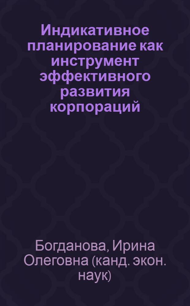 Индикативное планирование как инструмент эффективного развития корпораций : (теоретические и практические аспекты) : автореф. дис. на соиск. учен. степ. канд. экон. наук : специальность 08.00.05 <Экономика и упр. нар. хоз-вом>