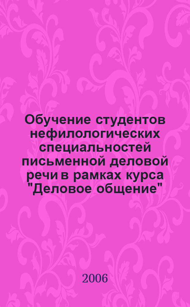 Обучение студентов нефилологических специальностей письменной деловой речи в рамках курса "Деловое общение" : автореф. дис. на соиск. учен. степ. канд. пед. наук : специальность 13.00.02 <Теория и методика обучения и воспитания>