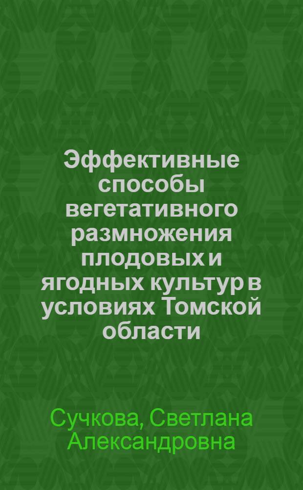Эффективные способы вегетативного размножения плодовых и ягодных культур в условиях Томской области : автореф. дис. на соиск. учен. степ. канд. с.-х. наук : специальность 06.01.07 <Плодоводство, виноградарство>