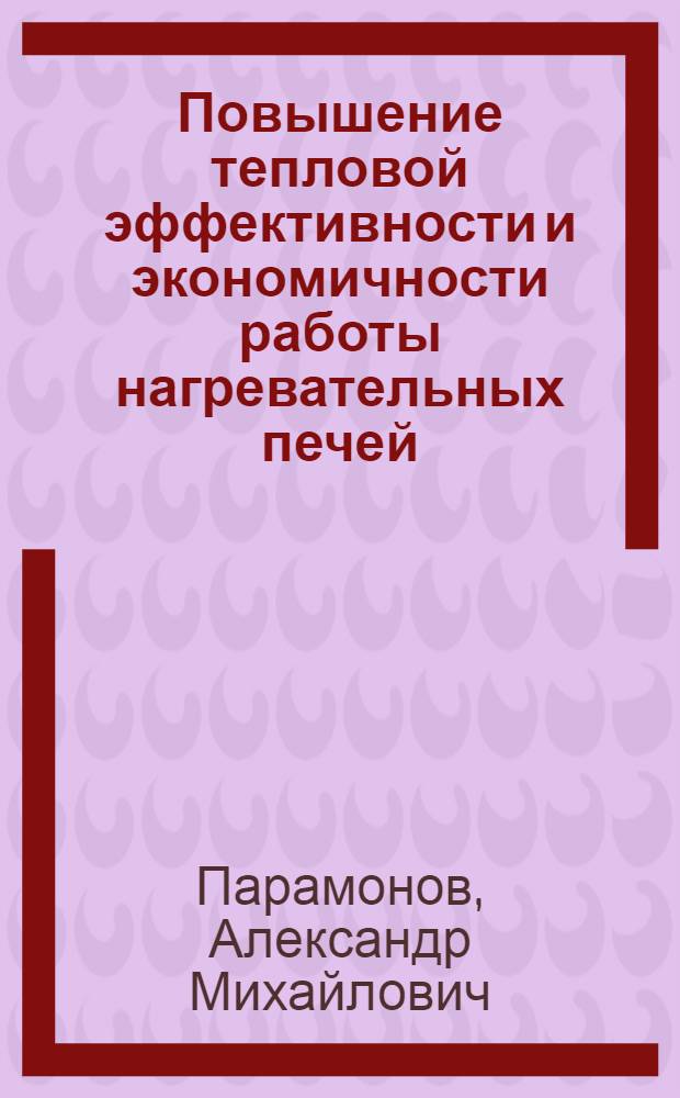 Повышение тепловой эффективности и экономичности работы нагревательных печей : монография