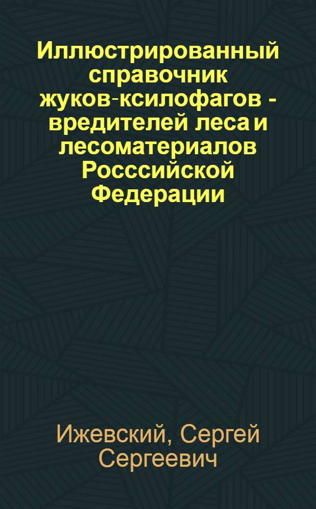 Иллюстрированный справочник жуков-ксилофагов - вредителей леса и лесоматериалов Росссийской Федерации