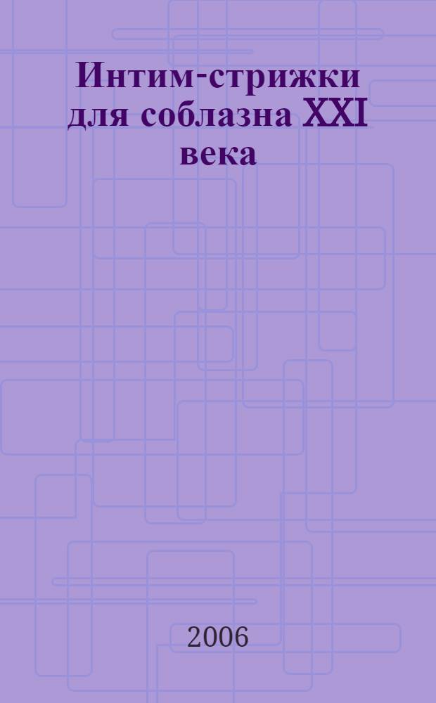 Интим-стрижки для соблазна XXI века : модели в схемах и рисунках : эротичный лобок для оргазма, осветление и окрашивание волос, бикини-дизайн, татуировки хной