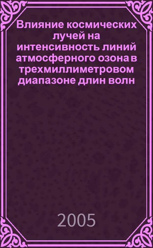 Влияние космических лучей на интенсивность линий атмосферного озона в трехмиллиметровом диапазоне длин волн : автореф. дис. на соиск. учен. степ. канд. физ.-мат. наук : специальность 01.04.03 <Радиофизика>