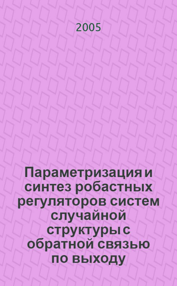 Параметризация и синтез робастных регуляторов систем случайной структуры с обратной связью по выходу : автореф. дис. на соиск. учен. степ. канд. физ.-мат. наук : специальность 05.13.01 <Систем. анализ, упр. и обраб. информ.>