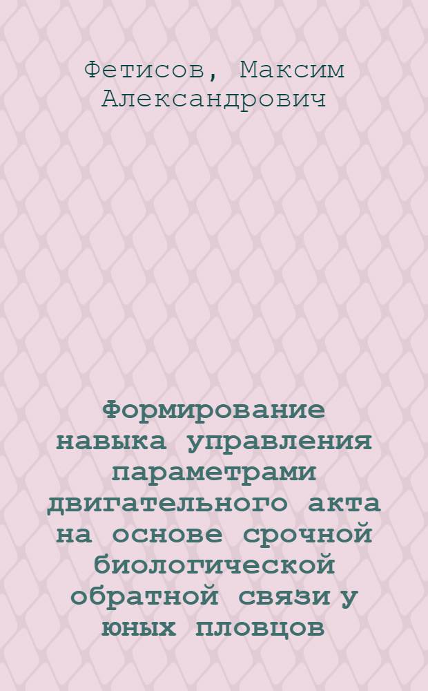 Формирование навыка управления параметрами двигательного акта на основе срочной биологической обратной связи у юных пловцов : автореф. дис. на соиск. учен. степ. канд. пед. наук : специальность 13.00.04 <Теория и методика физ. воспитания, спортив. тренировки, оздоровит. и адаптив. физ. культуры>