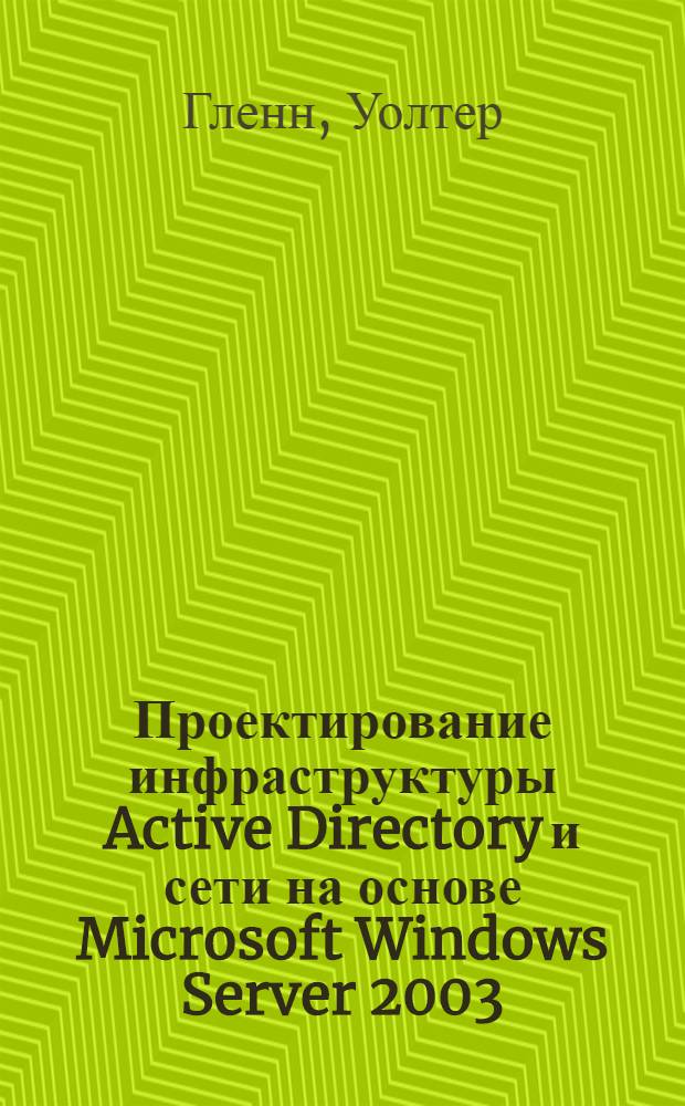 Проектирование инфраструктуры Active Directory и сети на основе Microsoft Windows Server 2003 : экзамен 70-297 MCSE : перевод с английского