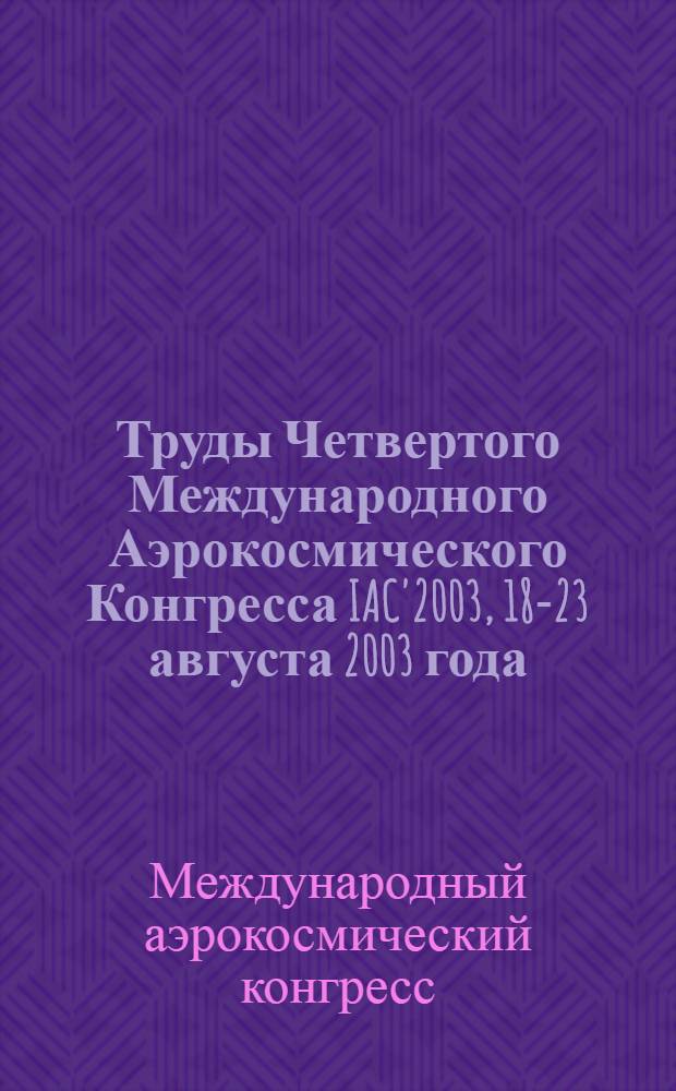 Труды Четвертого Международного Аэрокосмического Конгресса IAC'2003, 18-23 августа 2003 года, Москва, Россия = Proceedings of the Fourth International Aerospace Congress IAC'2003, Moscov, Russia 18-23 August, 2003