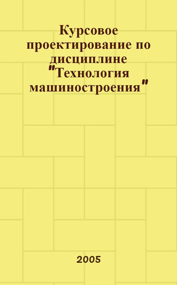 Курсовое проектирование по дисциплине "Технология машиностроения" : учебное пособие