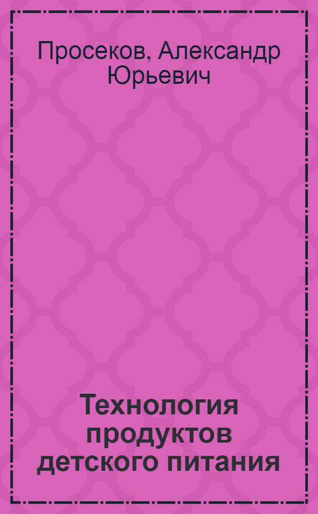 Технология продуктов детского питания : учебное пособие : для студентов вузов, обучающихся по специальности 260505.65 "Технология детского и функционального питания" по направлению 260500 "Технология продовольственных продуктов специального назначения и общественного питания"