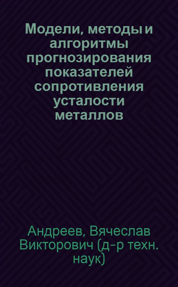 Модели, методы и алгоритмы прогнозирования показателей сопротивления усталости металлов : автореф. дис. на соиск. учен. степ. д-ра техн. наук : специальность 05.13.01 <Систем. анализ, упр. и обраб. информ.>