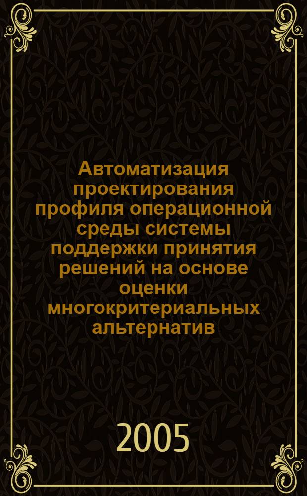 Автоматизация проектирования профиля операционной среды системы поддержки принятия решений на основе оценки многокритериальных альтернатив : автореф. дис. на соиск. учен. степ. канд. техн. наук : специальность 05.13.12 <Системы автоматизации проектирования>